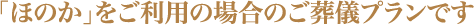 「ほのか」をご利用の場合のご葬儀プランです
