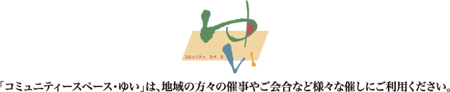 「コミュニティースペース・ゆい」は、地域の方々の催事やご会合など様々な催しにご利用ください。