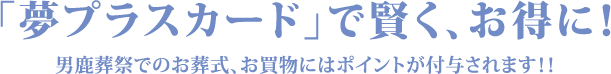 「夢プラスカード」で賢く、お得に！男鹿葬祭でのお葬式、お買物にはポイントが付与されます！