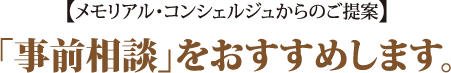 メモリアルコンシェルジュからのご提案「事前相談」をおすすめします