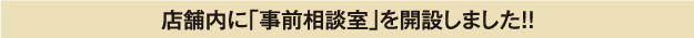 店舗内に「事前相談室」を開設しました